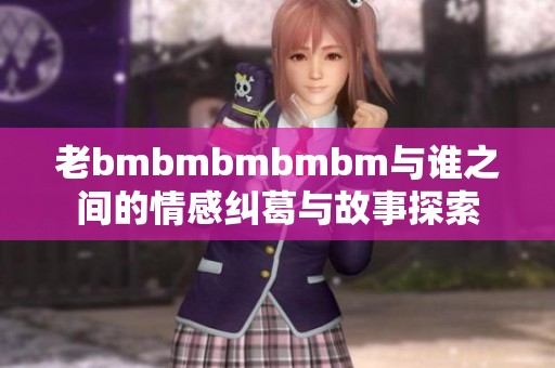 老bmbmbmbmbm与谁之间的情感纠葛与故事探索