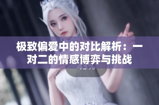 极致偏爱中的对比解析：一对二的情感博弈与挑战