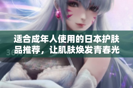 适合成年人使用的日本护肤品推荐，让肌肤焕发青春光彩