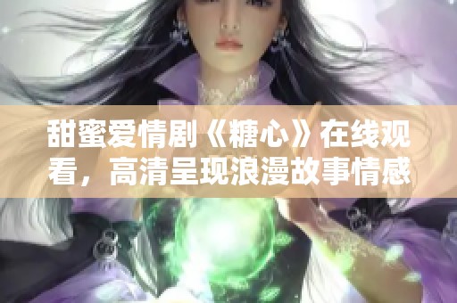 甜蜜爱情剧《糖心》在线观看，高清呈现浪漫故事情感纠葛