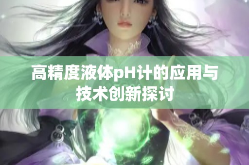 高精度液体pH计的应用与技术创新探讨