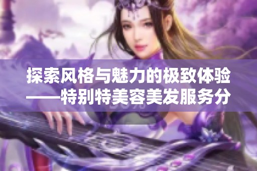 探索风格与魅力的极致体验——特别特美容美发服务分享