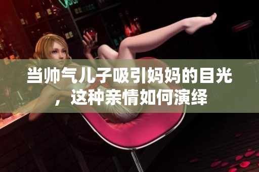 当帅气儿子吸引妈妈的目光，这种亲情如何演绎