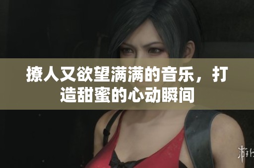 撩人又欲望满满的音乐，打造甜蜜的心动瞬间