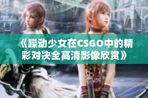 《躁动少女在CSGO中的精彩对决全高清影像欣赏》