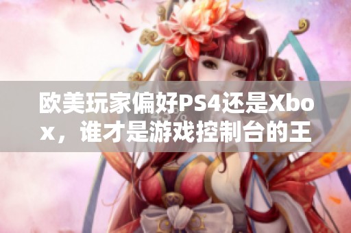 欧美玩家偏好PS4还是Xbox，谁才是游戏控制台的王者