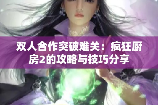 双人合作突破难关：疯狂厨房2的攻略与技巧分享