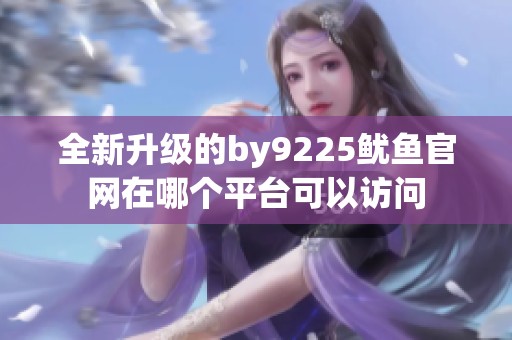 全新升级的by9225鱿鱼官网在哪个平台可以访问