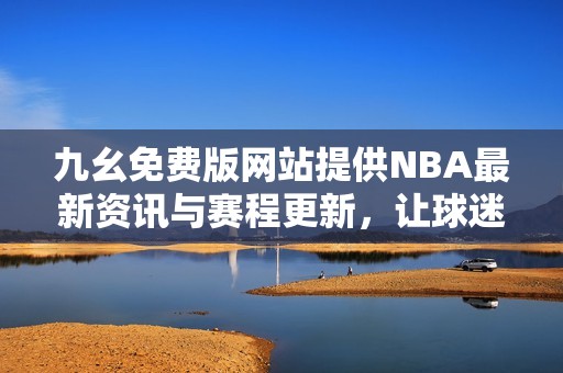 九幺免费版网站提供NBA最新资讯与赛程更新，让球迷轻松获取信息