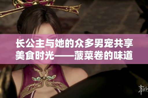 长公主与她的众多男宠共享美食时光——菠菜卷的味道探索