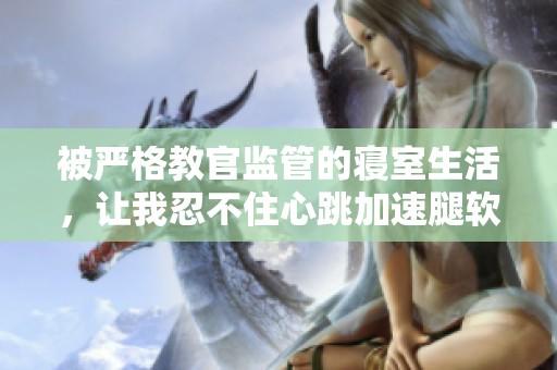 被严格教官监管的寝室生活，让我忍不住心跳加速腿软不已