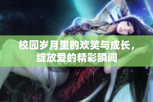 校园岁月里的欢笑与成长，绽放爱的精彩瞬间