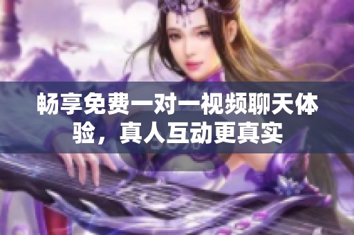 畅享免费一对一视频聊天体验，真人互动更真实