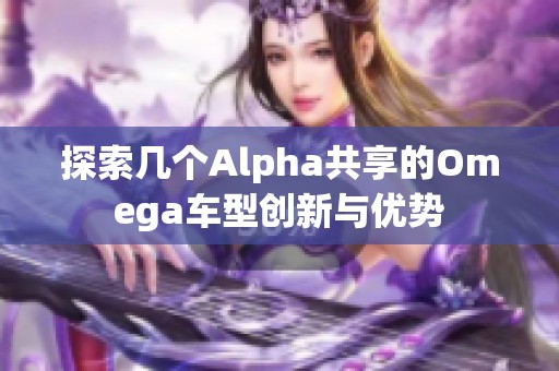 探索几个Alpha共享的Omega车型创新与优势