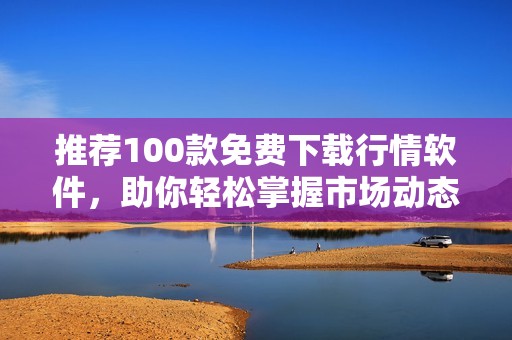 推荐100款免费下载行情软件，助你轻松掌握市场动态