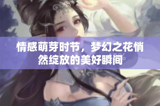 情感萌芽时节，梦幻之花悄然绽放的美好瞬间