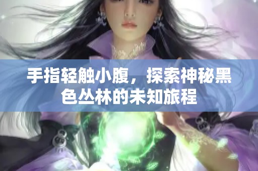 手指轻触小腹，探索神秘黑色丛林的未知旅程