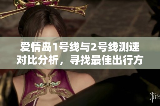 爱情岛1号线与2号线测速对比分析，寻找最佳出行方案