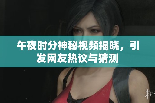 午夜时分神秘视频揭晓，引发网友热议与猜测