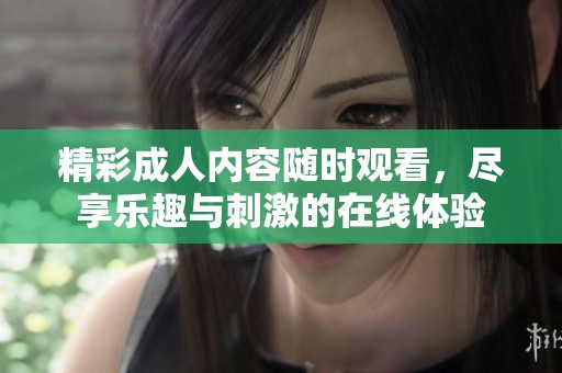 精彩成人内容随时观看，尽享乐趣与刺激的在线体验