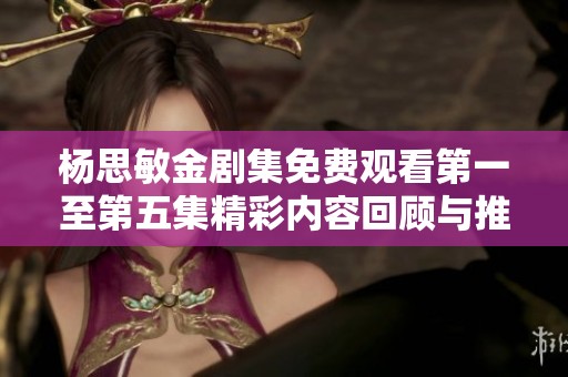 杨思敏金剧集免费观看第一至第五集精彩内容回顾与推荐