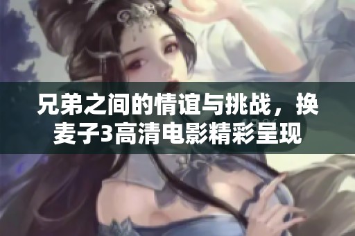 兄弟之间的情谊与挑战，换麦子3高清电影精彩呈现