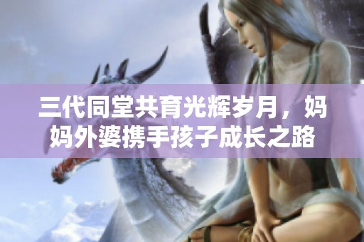 三代同堂共育光辉岁月，妈妈外婆携手孩子成长之路