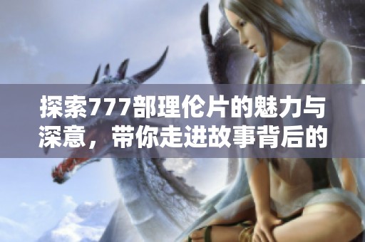 探索777部理伦片的魅力与深意，带你走进故事背后的世界