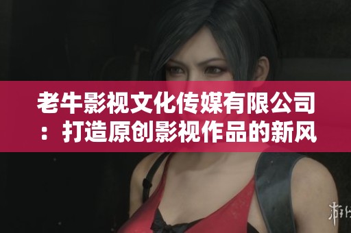 老牛影视文化传媒有限公司：打造原创影视作品的新风潮
