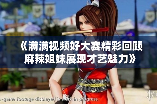 《满满视频好大赛精彩回顾 麻辣姐妹展现才艺魅力》