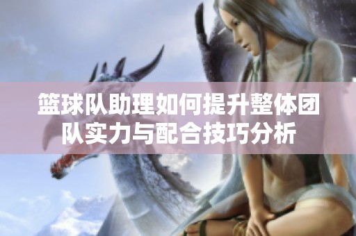 篮球队助理如何提升整体团队实力与配合技巧分析