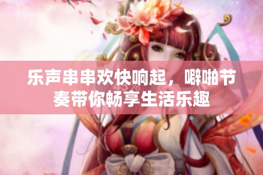 乐声串串欢快响起，噼啪节奏带你畅享生活乐趣