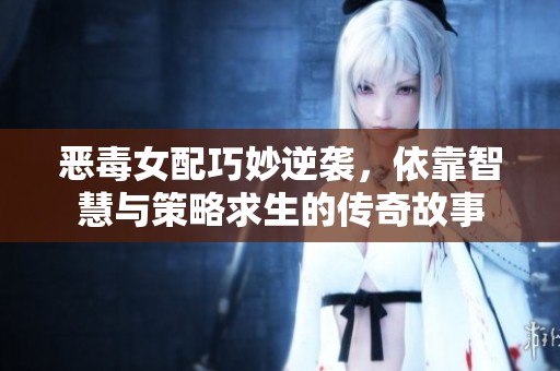 恶毒女配巧妙逆袭，依靠智慧与策略求生的传奇故事