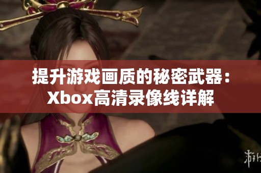 提升游戏画质的秘密武器：Xbox高清录像线详解