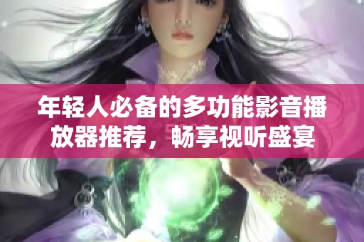 年轻人必备的多功能影音播放器推荐，畅享视听盛宴