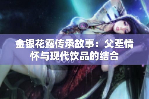 金银花露传承故事：父辈情怀与现代饮品的结合