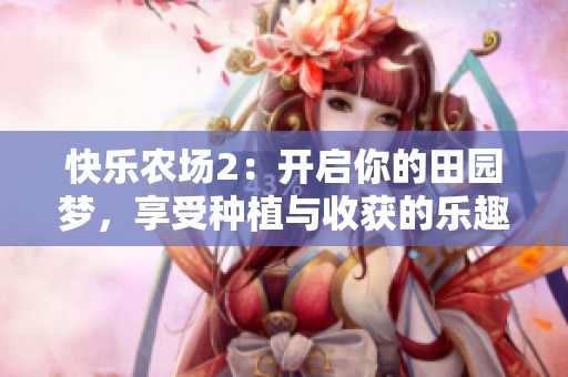 快乐农场2：开启你的田园梦，享受种植与收获的乐趣！