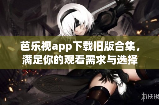芭乐视app下载旧版合集，满足你的观看需求与选择