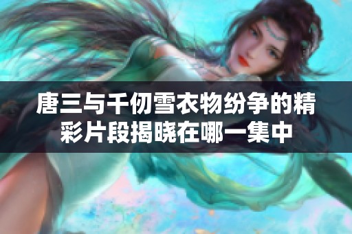 唐三与千仞雪衣物纷争的精彩片段揭晓在哪一集中
