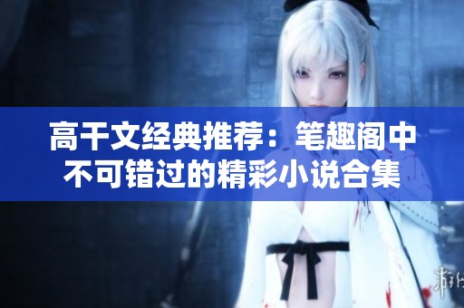 高干文经典推荐：笔趣阁中不可错过的精彩小说合集
