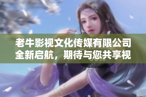 老牛影视文化传媒有限公司全新启航，期待与您共享视听盛宴