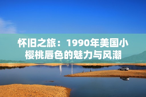 怀旧之旅：1990年美国小樱桃唇色的魅力与风潮