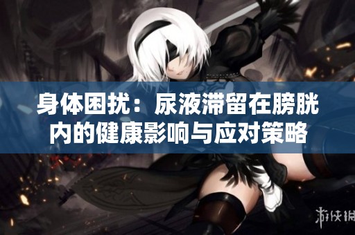 身体困扰：尿液滞留在膀胱内的健康影响与应对策略