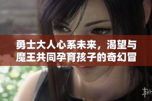勇士大人心系未来，渴望与魔王共同孕育孩子的奇幻冒险