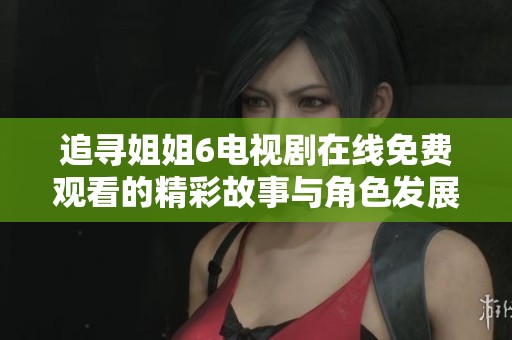 追寻姐姐6电视剧在线免费观看的精彩故事与角色发展