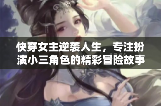 快穿女主逆袭人生，专注扮演小三角色的精彩冒险故事