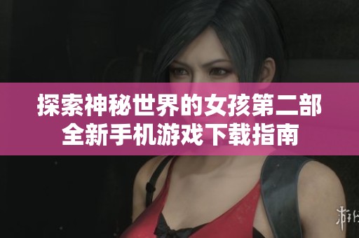 探索神秘世界的女孩第二部全新手机游戏下载指南