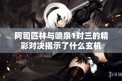 阿司匹林与喷泉1对三的精彩对决揭示了什么玄机