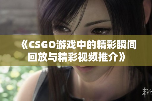 《CSGO游戏中的精彩瞬间回放与精彩视频推介》