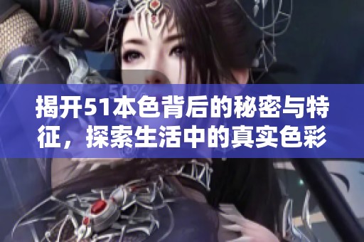 揭开51本色背后的秘密与特征，探索生活中的真实色彩